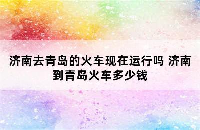 济南去青岛的火车现在运行吗 济南到青岛火车多少钱